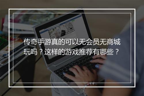 传奇手游真的可以无会员无商城玩吗？这样的游戏推荐有哪些？