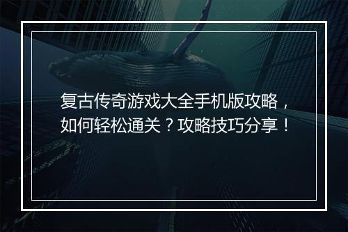 复古传奇游戏大全手机版攻略，如何轻松通关？攻略技巧分享！