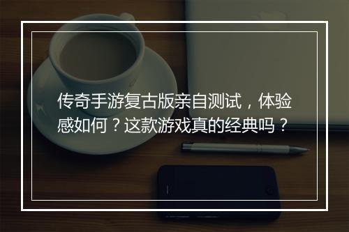 传奇手游复古版亲自测试，体验感如何？这款游戏真的经典吗？
