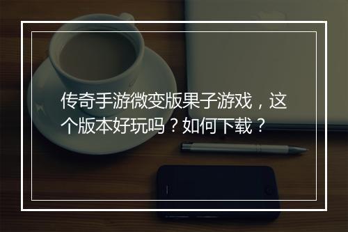 传奇手游微变版果子游戏，这个版本好玩吗？如何下载？