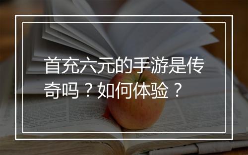 首充六元的手游是传奇吗？如何体验？