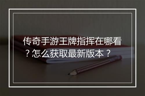 传奇手游王牌指挥在哪看？怎么获取最新版本？