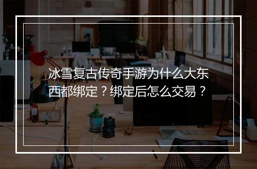 冰雪复古传奇手游为什么大东西都绑定？绑定后怎么交易？