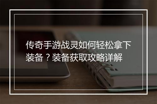 传奇手游战灵如何轻松拿下装备？装备获取攻略详解