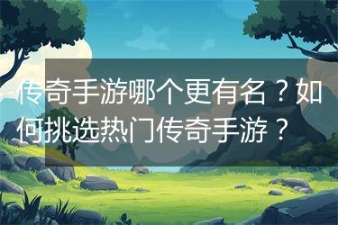传奇手游哪个更有名？如何挑选热门传奇手游？