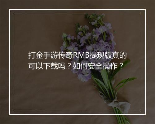 打金手游传奇RMB提现版真的可以下载吗？如何安全操作？