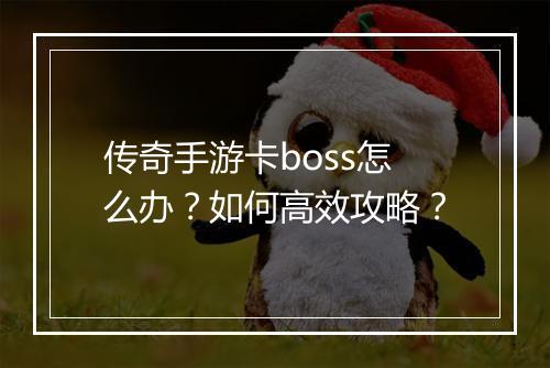 传奇手游卡boss怎么办？如何高效攻略？
