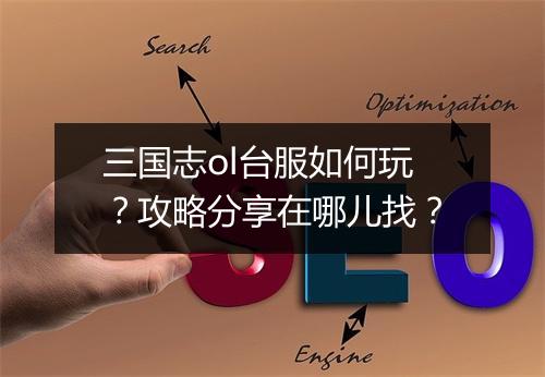 三国志ol台服如何玩？攻略分享在哪儿找？