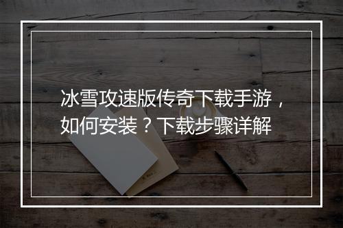 冰雪攻速版传奇下载手游，如何安装？下载步骤详解