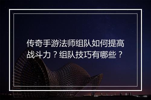 传奇手游法师组队如何提高战斗力？组队技巧有哪些？