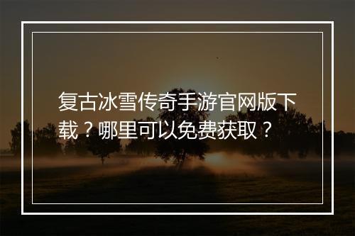 复古冰雪传奇手游官网版下载？哪里可以免费获取？