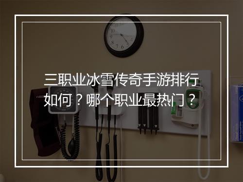 三职业冰雪传奇手游排行如何？哪个职业最热门？