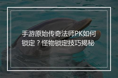 手游原始传奇法师PK如何锁定？怪物锁定技巧揭秘