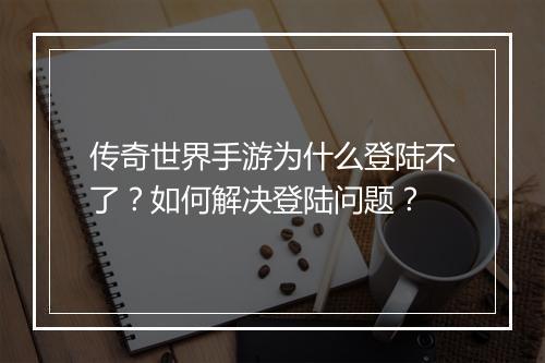 传奇世界手游为什么登陆不了？如何解决登陆问题？