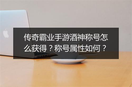 传奇霸业手游酒神称号怎么获得？称号属性如何？