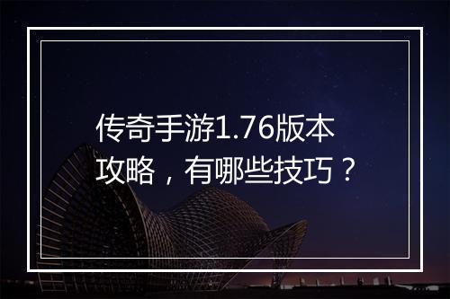 传奇手游1.76版本攻略，有哪些技巧？