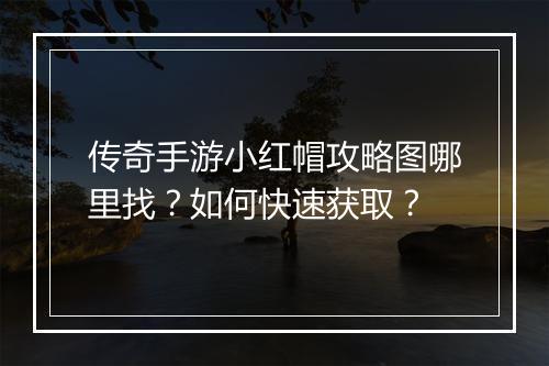 传奇手游小红帽攻略图哪里找？如何快速获取？