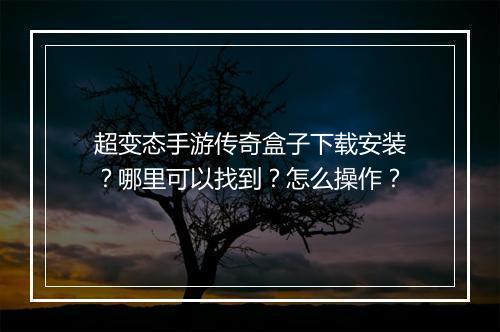 超变态手游传奇盒子下载安装？哪里可以找到？怎么操作？