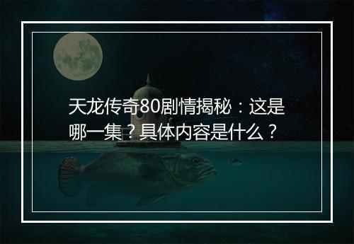 天龙传奇80剧情揭秘：这是哪一集？具体内容是什么？