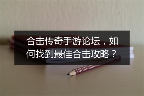 合击传奇手游论坛，如何找到最佳合击攻略？