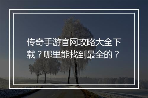 传奇手游官网攻略大全下载？哪里能找到最全的？