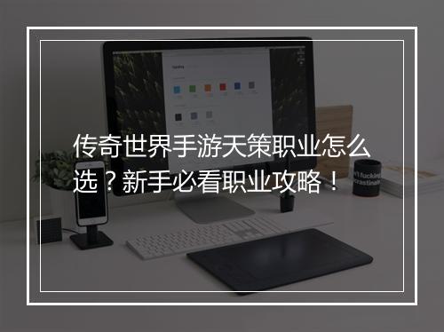 传奇世界手游天策职业怎么选？新手必看职业攻略！