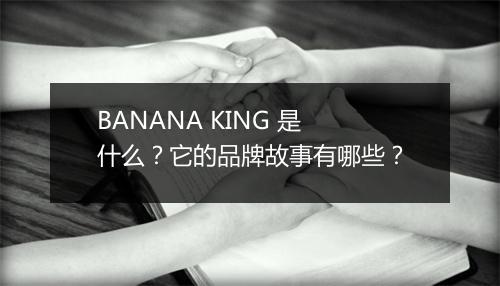 BANANA KING 是什么？它的品牌故事有哪些？