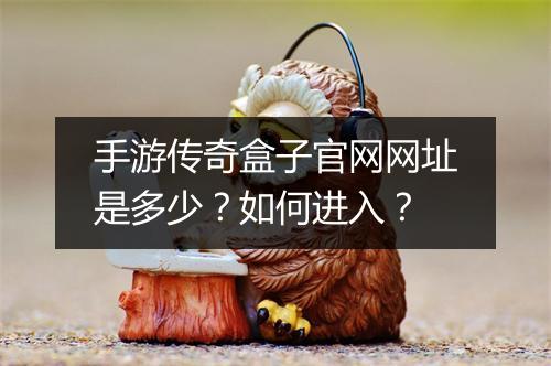 手游传奇盒子官网网址是多少？如何进入？