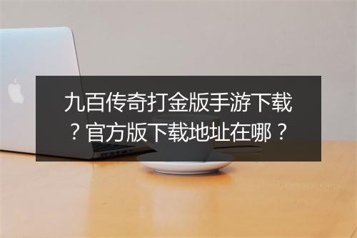 九百传奇打金版手游下载？官方版下载地址在哪？