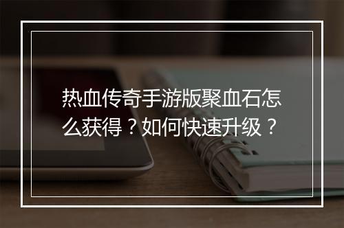 热血传奇手游版聚血石怎么获得？如何快速升级？