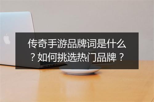 传奇手游品牌词是什么？如何挑选热门品牌？