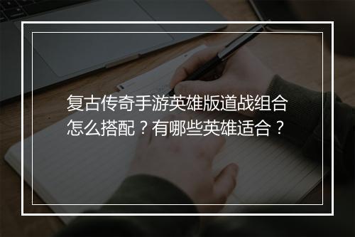 复古传奇手游英雄版道战组合怎么搭配？有哪些英雄适合？
