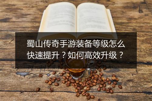 蜀山传奇手游装备等级怎么快速提升？如何高效升级？