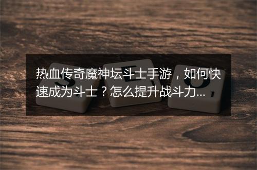 热血传奇魔神坛斗士手游，如何快速成为斗士？怎么提升战斗力？