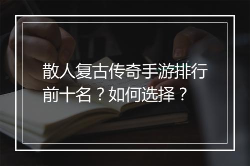 散人复古传奇手游排行前十名？如何选择？
