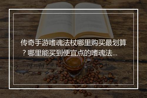 传奇手游嗜魂法杖哪里购买最划算？哪里能买到便宜点的嗜魂法杖？