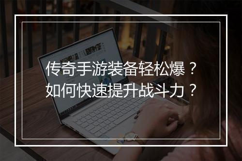 传奇手游装备轻松爆？如何快速提升战斗力？