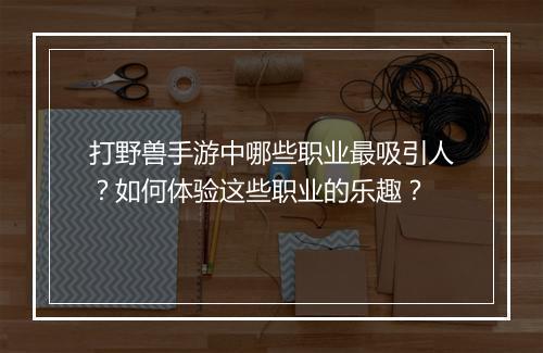 打野兽手游中哪些职业最吸引人？如何体验这些职业的乐趣？