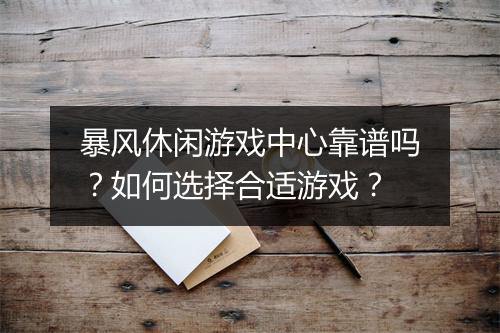 暴风休闲游戏中心靠谱吗？如何选择合适游戏？