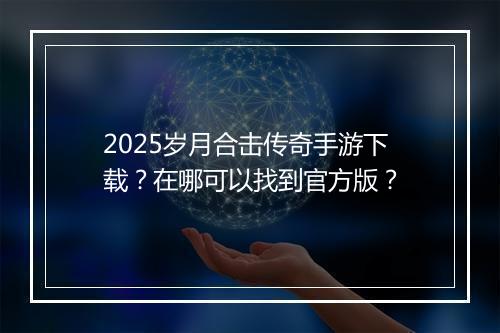 2025岁月合击传奇手游下载?在哪可以找到官方版?