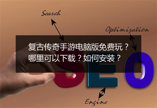 复古传奇手游电脑版免费玩？哪里可以下载？如何安装？
