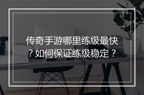 传奇手游哪里练级最快？如何保证练级稳定？