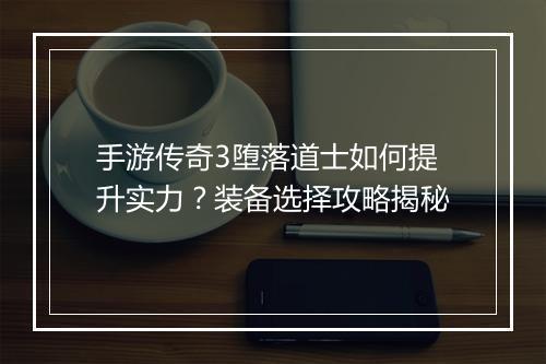 手游传奇3堕落道士如何提升实力？装备选择攻略揭秘