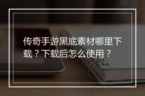 传奇手游黑底素材哪里下载？下载后怎么使用？