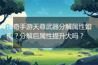 传奇手游天尊武器分解属性如何？分解后属性提升大吗？