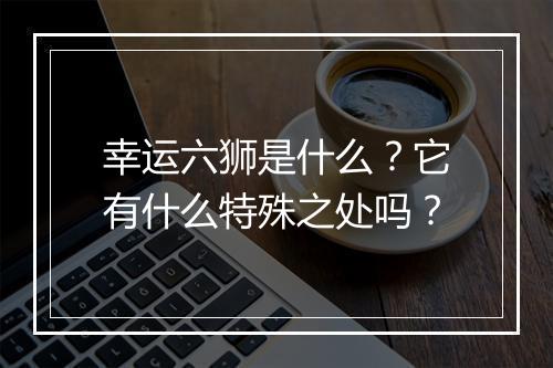 幸运六狮是什么？它有什么特殊之处吗？