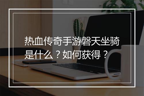 热血传奇手游磐天坐骑是什么？如何获得？