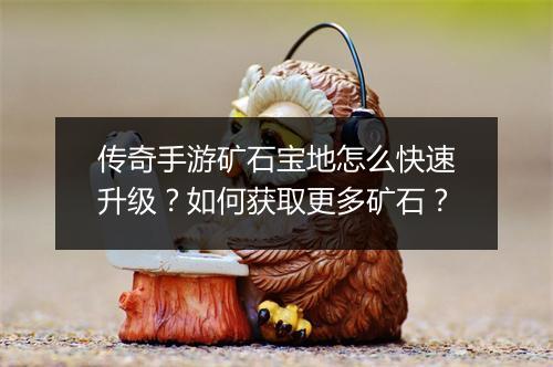 传奇手游矿石宝地怎么快速升级？如何获取更多矿石？