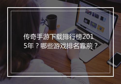 传奇手游下载排行榜2015年？哪些游戏排名靠前？