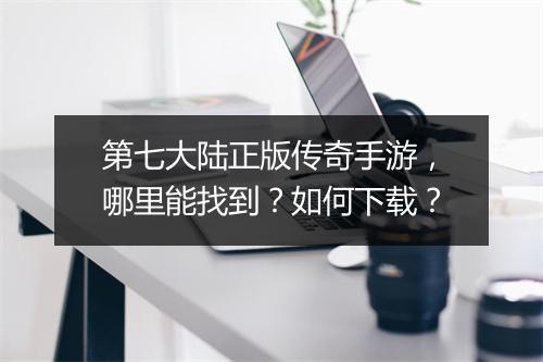 第七大陆正版传奇手游，哪里能找到？如何下载？